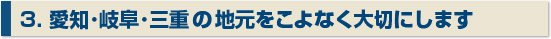 3. 愛知･岐阜･三重の地元をこよなく大切にします