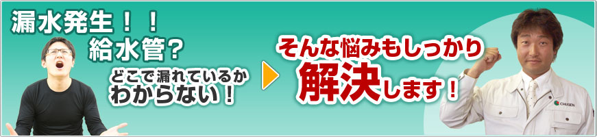 漏水発生！！給水管？どこで漏れているかわからない！そんな悩みもしっかり解決します！